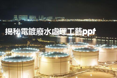 揭秘電鍍廢水處理工藝ppt：如何實現(xiàn)污水零排放？